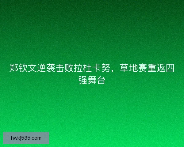 郑钦文逆袭击败拉杜卡努，草地赛重返四强舞台