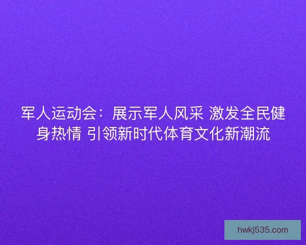军人运动会:展示军人风采 激发全民健身热情 引领新时代体育文化新潮流 军人运动会:展示军人风采 激发全民健身热情 引领新时代体育文化新潮流