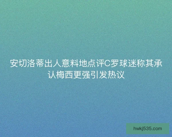 安切洛蒂出人意料地点评C罗球迷称其承认梅西更强引发热议