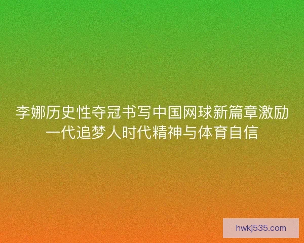 李娜历史性夺冠书写中国网球新篇章激励一代追梦人时代精神与体育自信