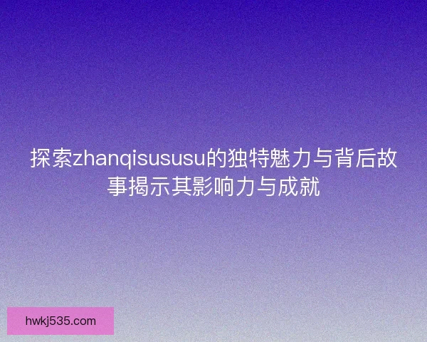 探索zhanqisususu的独特魅力与背后故事揭示其影响力与成就