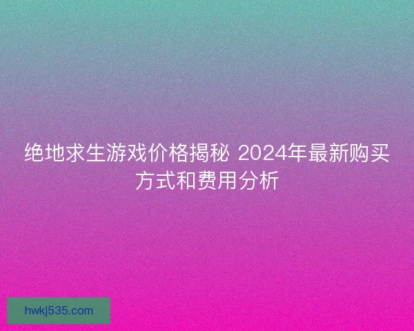 绝地求生游戏价格揭秘 2024年最新购买方式和费用分析