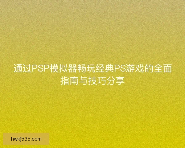 通过PSP模拟器畅玩经典PS游戏的全面指南与技巧分享 通过PSP模拟器畅玩经典PS游戏的全面指南与技巧分享