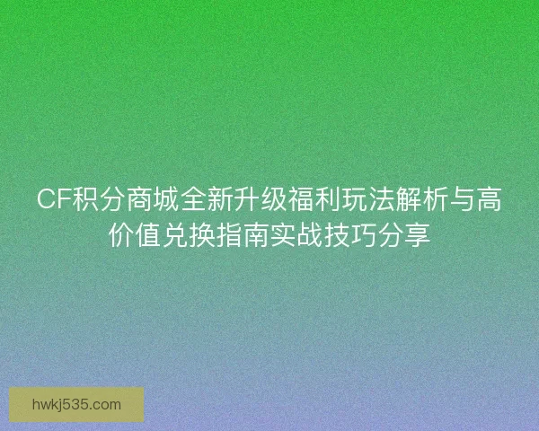 CF积分商城全新升级福利玩法解析与高价值兑换指南实战技巧分享