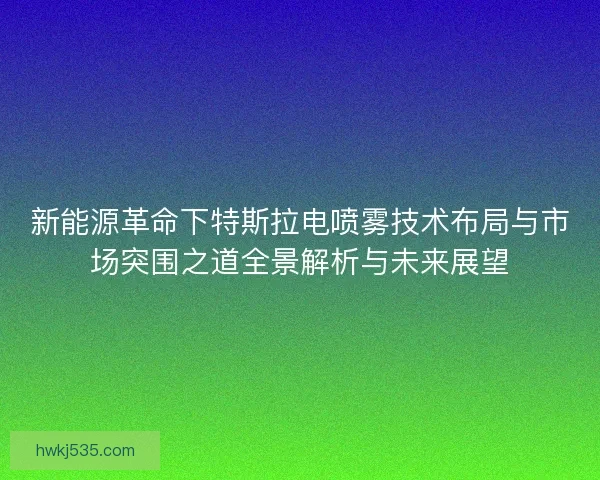 新能源革命下特斯拉电喷雾技术布局与市场突围之道全景解析与未来展望