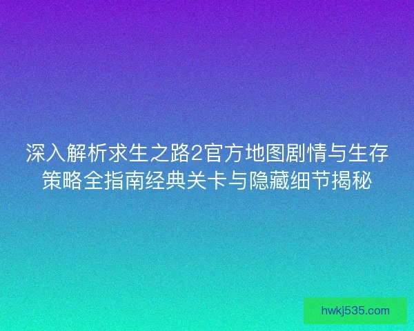 深入解析求生之路2官方地图剧情与生存策略全指南经典关卡与隐藏细节揭秘