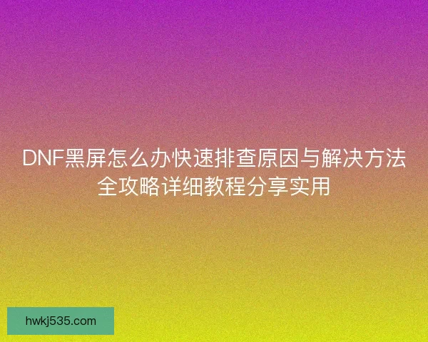DNF黑屏怎么办快速排查原因与解决方法全攻略详细教程分享实用