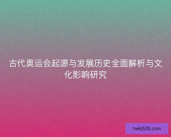 古代奥运会起源与发展历史全面解析与文化影响研究