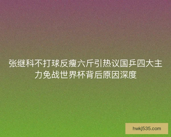 张继科不打球反瘦六斤引热议国乒四大主力免战世界杯背后原因深度