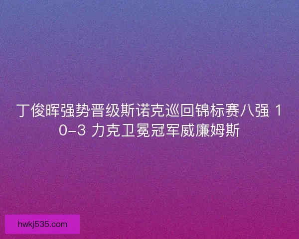 丁俊晖强势晋级斯诺克巡回锦标赛八强 10-3 力克卫冕冠军威廉姆斯