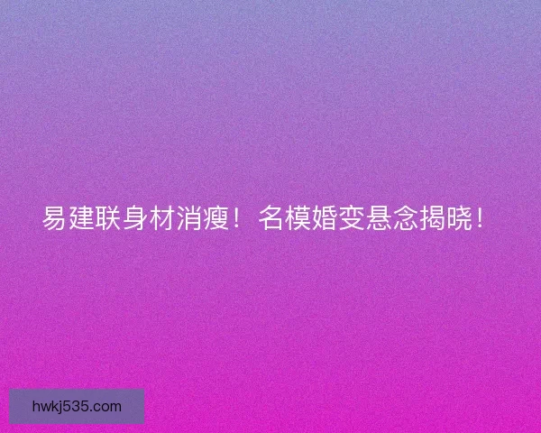 易建联身材消瘦！名模婚变悬念揭晓！