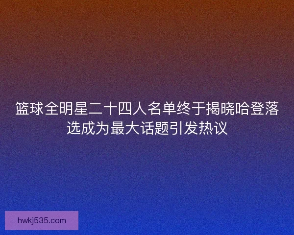 篮球全明星二十四人名单终于揭晓哈登落选成为最大话题引发热议