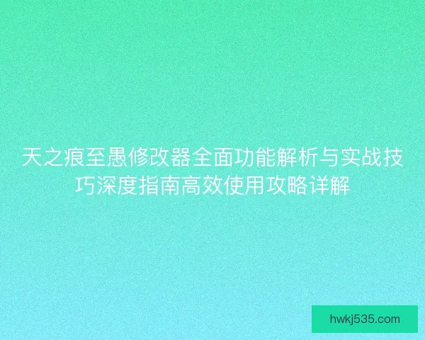 天之痕至愚修改器全面功能解析与实战技巧深度指南高效使用攻略详解 天之痕至愚修改器全面功能解析与实战技巧深度指南高效使用攻略详解