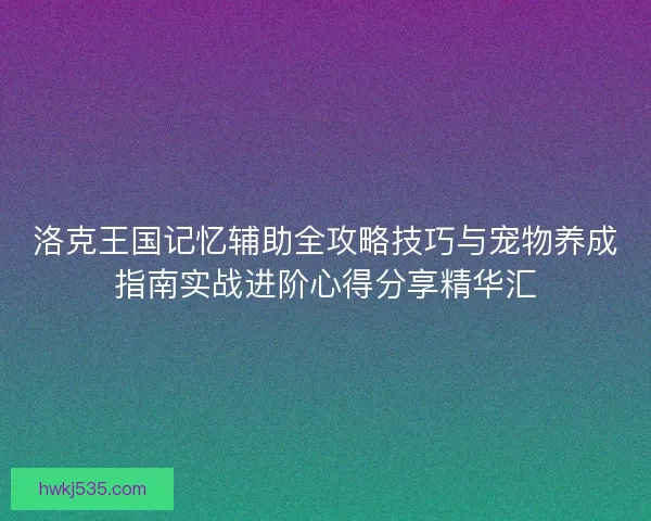 洛克王国记忆辅助全攻略技巧与宠物养成指南实战进阶心得分享精华汇