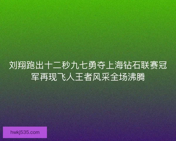 刘翔跑出十二秒九七勇夺上海钻石联赛冠军再现飞人王者风采全场沸腾
