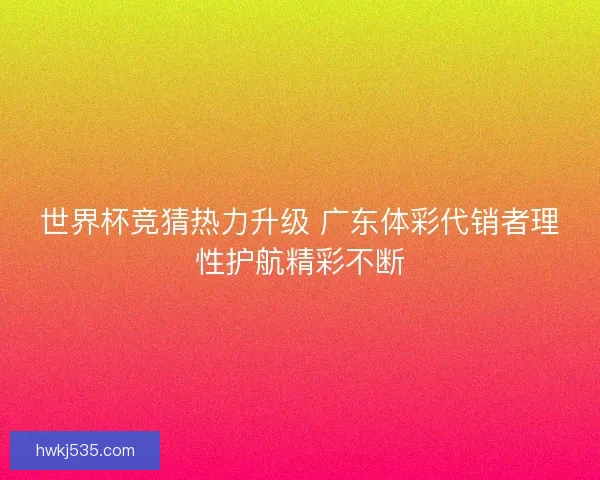 世界杯竞猜热力升级 广东体彩代销者理性护航精彩不断 世界杯竞猜热力升级 广东体彩代销者理性护航精彩不断