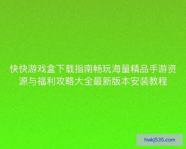 快快游戏盒下载指南畅玩海量精品手游资源与福利攻略大全最新版本安装教程