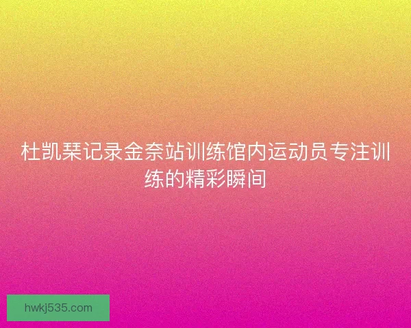 杜凯琹记录金奈站训练馆内运动员专注训练的精彩瞬间