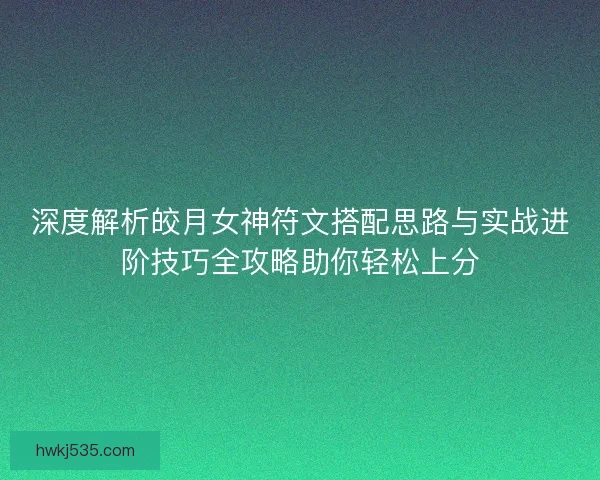 深度解析皎月女神符文搭配思路与实战进阶技巧全攻略助你轻松上分
