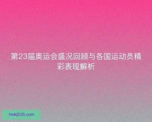 第23届奥运会盛况回顾与各国运动员精彩表现解析