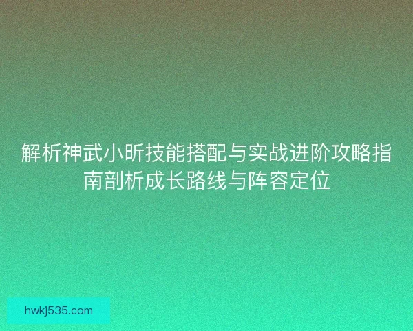 解析神武小昕技能搭配与实战进阶攻略指南剖析成长路线与阵容定位 解析神武小昕技能搭配与实战进阶攻略指南剖析成长路线与阵容定位