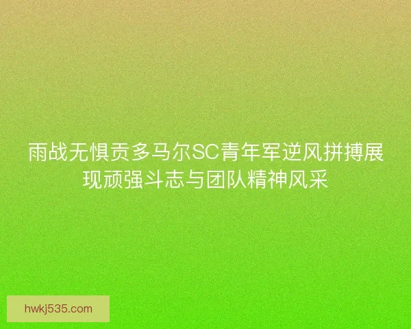 雨战无惧贡多马尔SC青年军逆风拼搏展现顽强斗志与团队精神风采 雨战无惧贡多马尔SC青年军逆风拼搏展现顽强斗志与团队精神风采