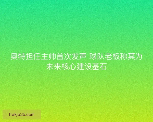 奥特担任主帅首次发声 球队老板称其为未来核心建设基石