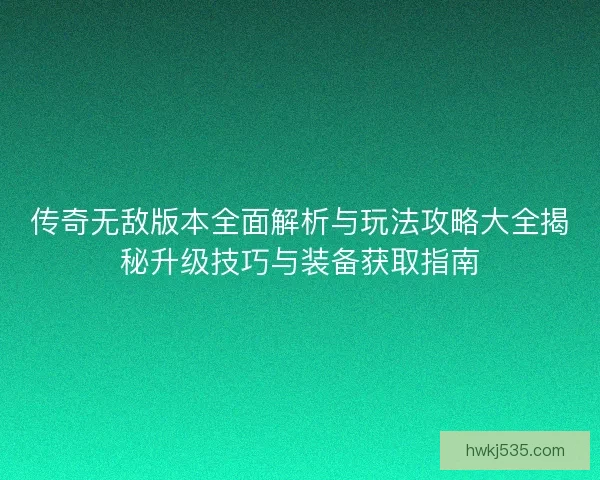 传奇无敌版本全面解析与玩法攻略大全揭秘升级技巧与装备获取指南