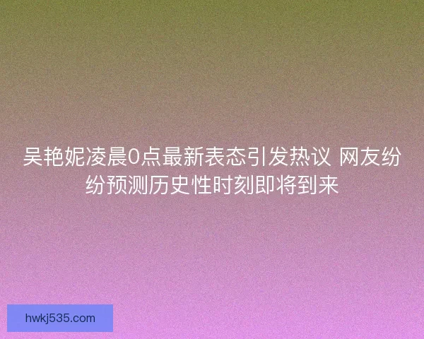 吴艳妮凌晨0点最新表态引发热议 网友纷纷预测历史性时刻即将到来 吴艳妮凌晨0点最新表态引发热议 网友纷纷预测历史性时刻即将到来