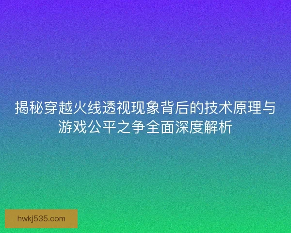 揭秘穿越火线透视现象背后的技术原理与游戏公平之争全面深度解析 揭秘穿越火线透视现象背后的技术原理与游戏公平之争全面深度解析