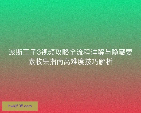 波斯王子3视频攻略全流程详解与隐藏要素收集指南高难度技巧解析