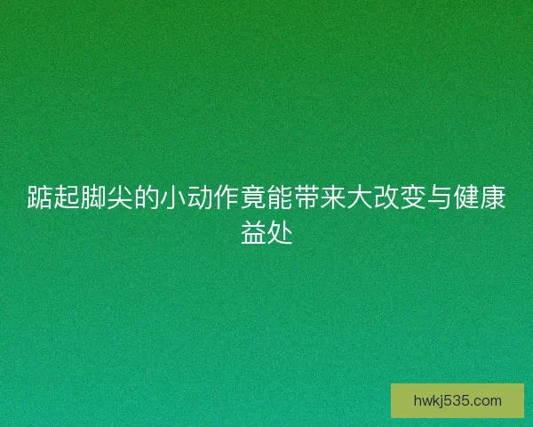 踮起脚尖的小动作竟能带来大改变与健康益处 踮起脚尖的小动作竟能带来大改变与健康益处
