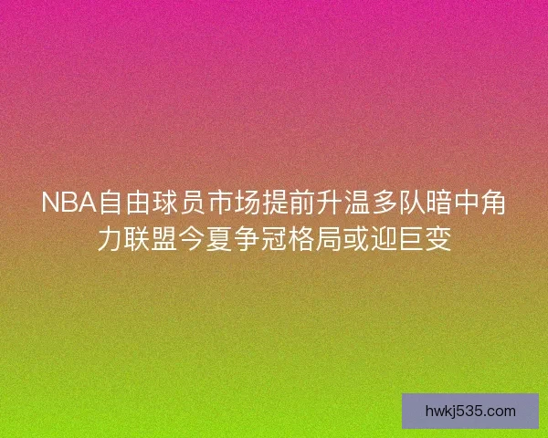 NBA自由球员市场提前升温多队暗中角力联盟今夏争冠格局或迎巨变 NBA自由球员市场提前升温多队暗中角力联盟今夏争冠格局或迎巨变
