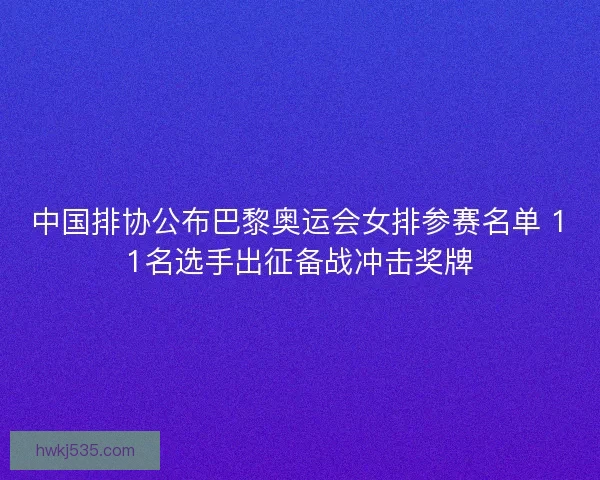 中国排协公布巴黎奥运会女排参赛名单 11名选手出征备战冲击奖牌