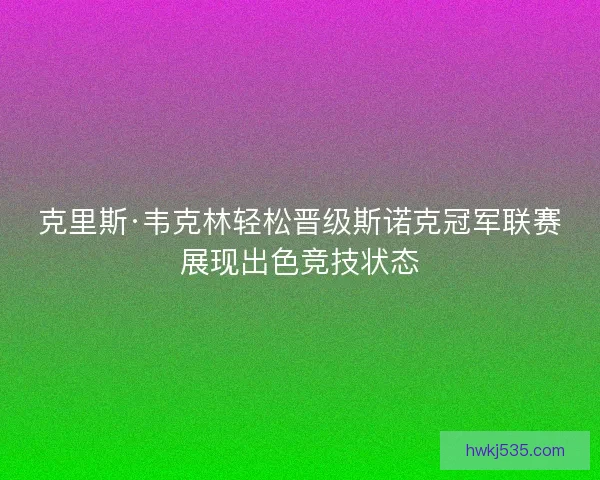 克里斯·韦克林轻松晋级斯诺克冠军联赛展现出色竞技状态