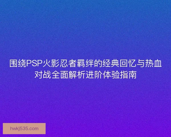 围绕PSP火影忍者羁绊的经典回忆与热血对战全面解析进阶体验指南 围绕PSP火影忍者羁绊的经典回忆与热血对战全面解析进阶体验指南