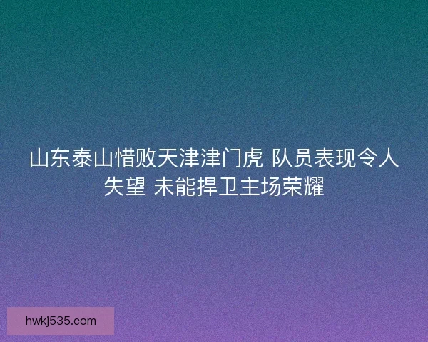 山东泰山惜败天津津门虎 队员表现令人失望 未能捍卫主场荣耀