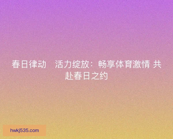 春日律动・活力绽放：畅享体育激情 共赴春日之约