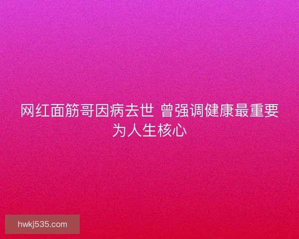 网红面筋哥因病去世 曾强调健康最重要为人生核心