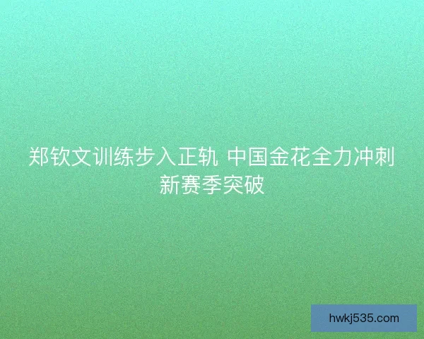 郑钦文训练步入正轨 中国金花全力冲刺新赛季突破