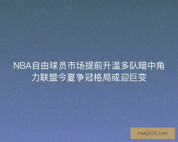 NBA自由球员市场提前升温多队暗中角力联盟今夏争冠格局或迎巨变