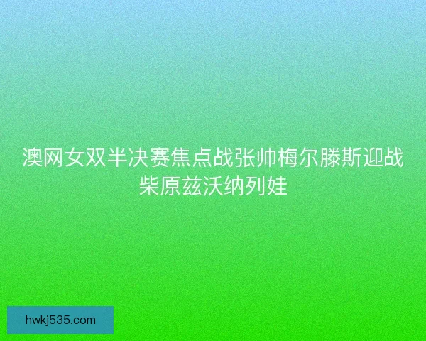 澳网女双半决赛焦点战张帅梅尔滕斯迎战柴原兹沃纳列娃
