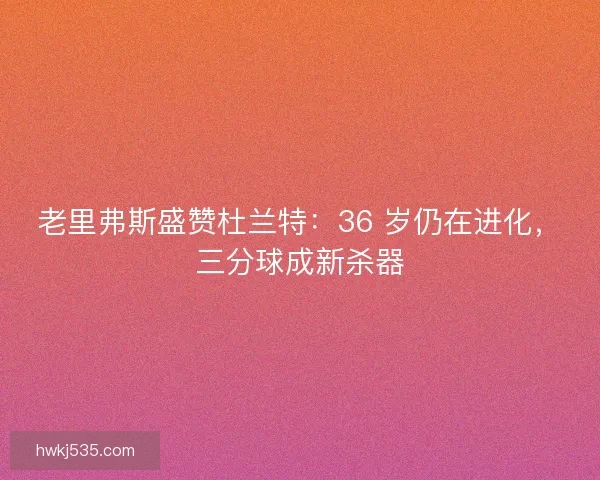 老里弗斯盛赞杜兰特：36 岁仍在进化，三分球成新杀器