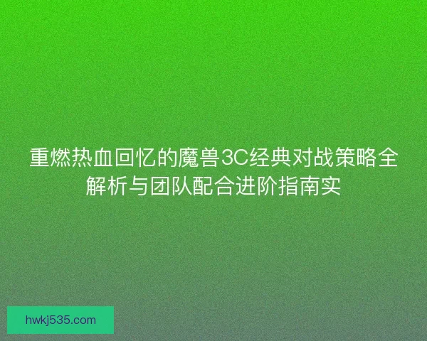 重燃热血回忆的魔兽3C经典对战策略全解析与团队配合进阶指南实