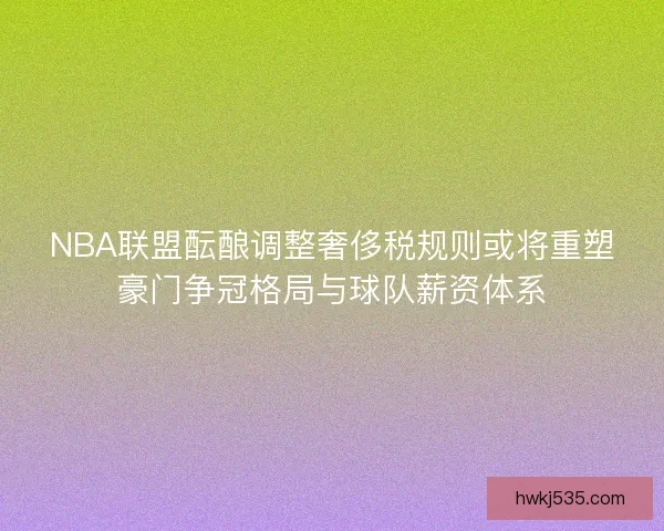 NBA联盟酝酿调整奢侈税规则或将重塑豪门争冠格局与球队薪资体系