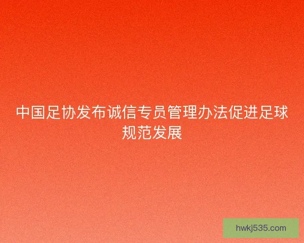 中国足协发布诚信专员管理办法促进足球规范发展 中国足协发布诚信专员管理办法促进足球规范发展
