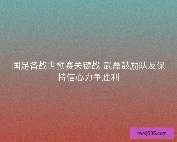 国足备战世预赛关键战 武磊鼓励队友保持信心力争胜利 国足备战世预赛关键战 武磊鼓励队友保持信心力争胜利