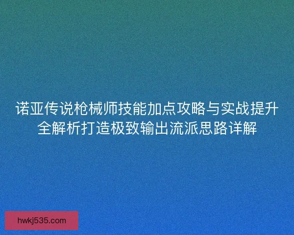 诺亚传说枪械师技能加点攻略与实战提升全解析打造极致输出流派思路详解